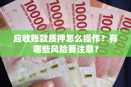 济南应收账款质押怎么操作？有哪些风险要注意？