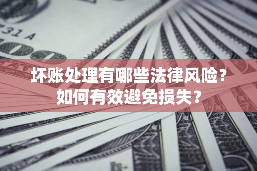 济南坏账处理有哪些法律风险？如何有效避免损失？