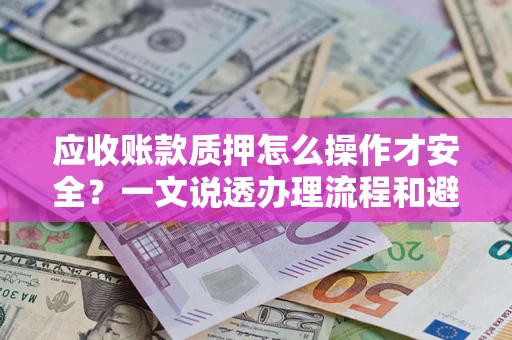 济南应收账款质押怎么操作才安全？一文说透办理流程和避险绝招